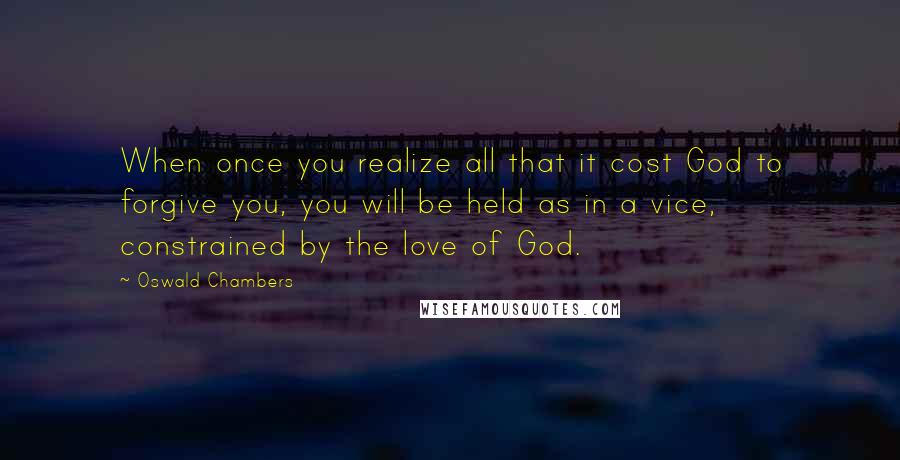 Oswald Chambers Quotes: When once you realize all that it cost God to forgive you, you will be held as in a vice, constrained by the love of God.