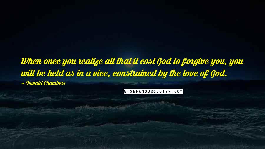 Oswald Chambers Quotes: When once you realize all that it cost God to forgive you, you will be held as in a vice, constrained by the love of God.