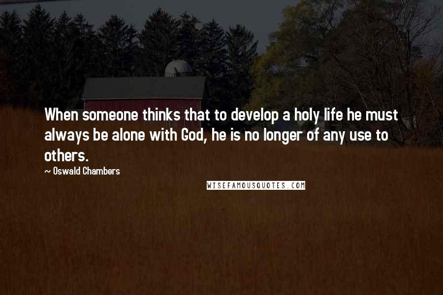 Oswald Chambers Quotes: When someone thinks that to develop a holy life he must always be alone with God, he is no longer of any use to others.