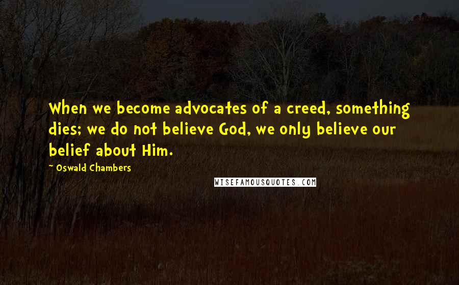 Oswald Chambers Quotes: When we become advocates of a creed, something dies; we do not believe God, we only believe our belief about Him.