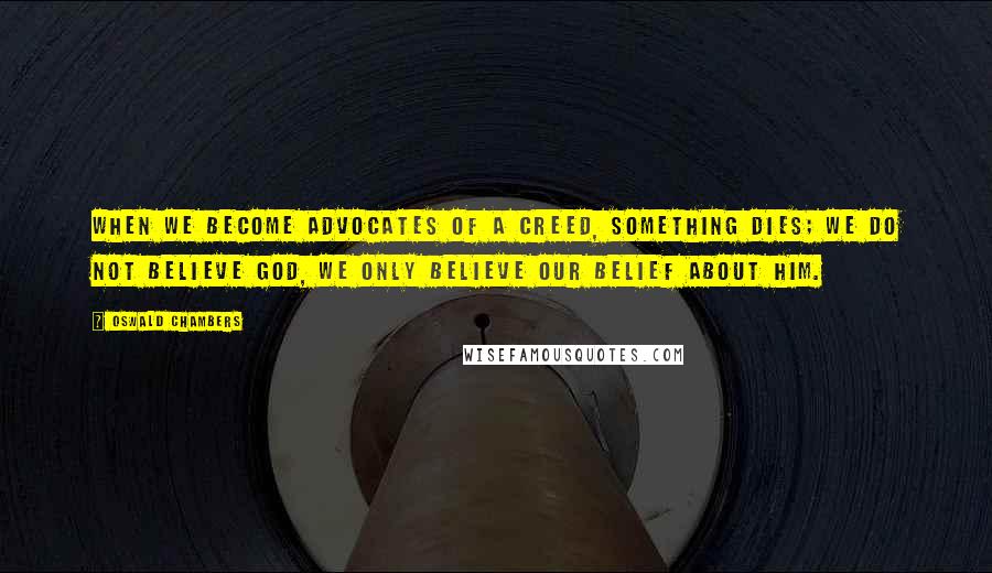 Oswald Chambers Quotes: When we become advocates of a creed, something dies; we do not believe God, we only believe our belief about Him.