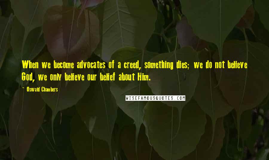 Oswald Chambers Quotes: When we become advocates of a creed, something dies; we do not believe God, we only believe our belief about Him.