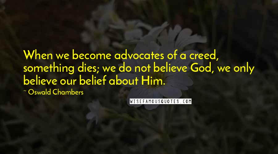 Oswald Chambers Quotes: When we become advocates of a creed, something dies; we do not believe God, we only believe our belief about Him.