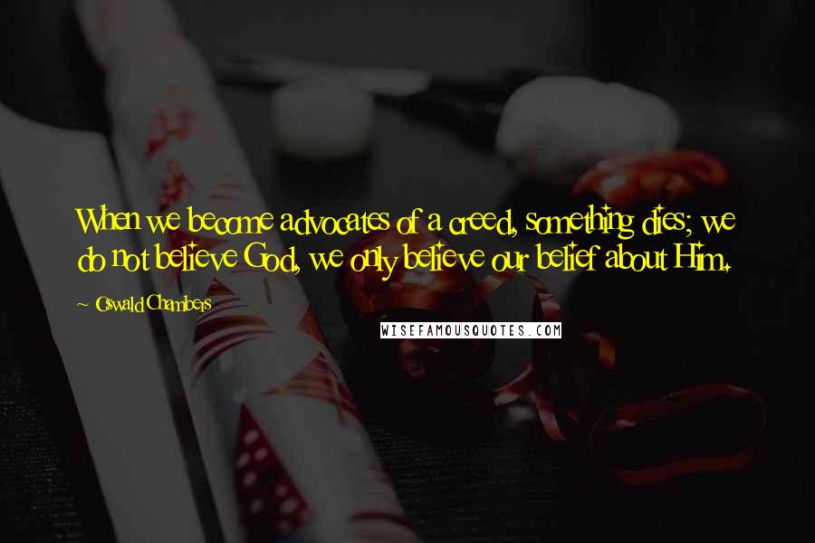 Oswald Chambers Quotes: When we become advocates of a creed, something dies; we do not believe God, we only believe our belief about Him.