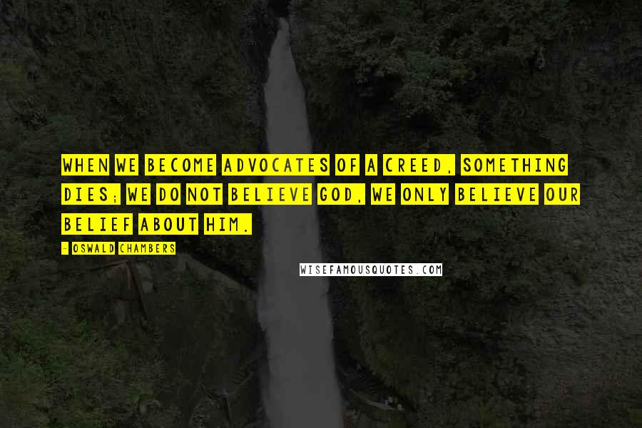 Oswald Chambers Quotes: When we become advocates of a creed, something dies; we do not believe God, we only believe our belief about Him.