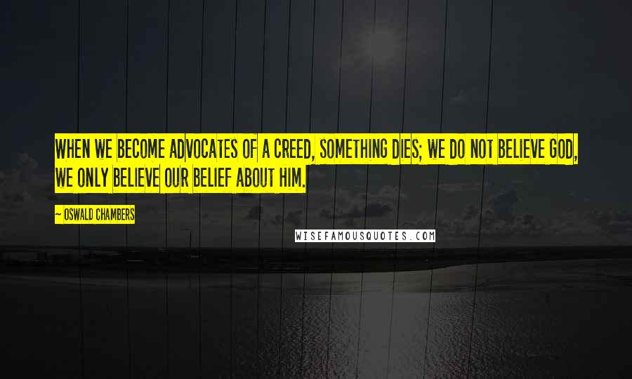 Oswald Chambers Quotes: When we become advocates of a creed, something dies; we do not believe God, we only believe our belief about Him.