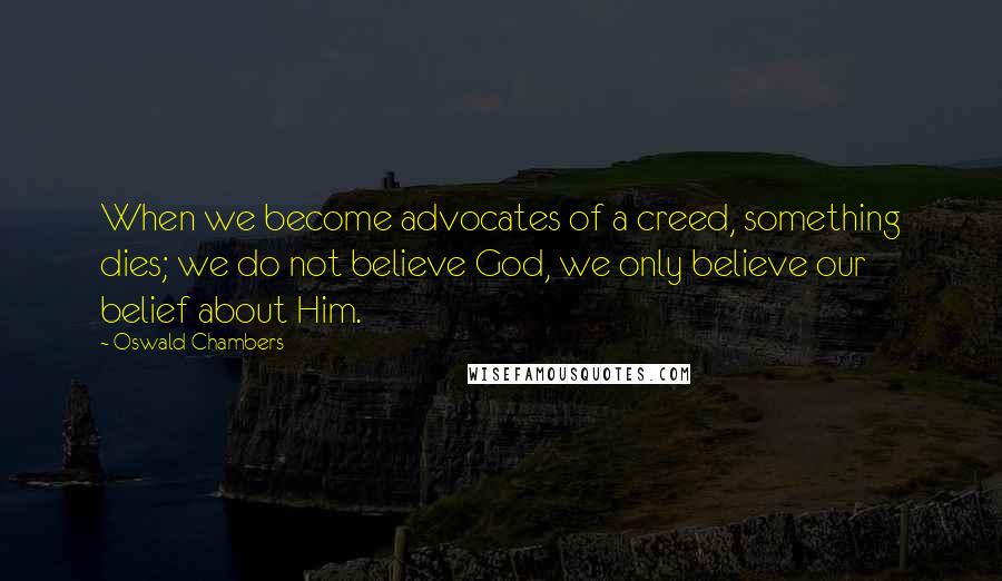 Oswald Chambers Quotes: When we become advocates of a creed, something dies; we do not believe God, we only believe our belief about Him.