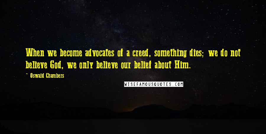 Oswald Chambers Quotes: When we become advocates of a creed, something dies; we do not believe God, we only believe our belief about Him.
