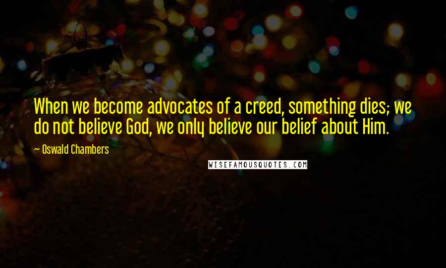 Oswald Chambers Quotes: When we become advocates of a creed, something dies; we do not believe God, we only believe our belief about Him.