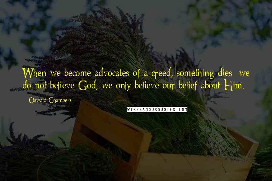 Oswald Chambers Quotes: When we become advocates of a creed, something dies; we do not believe God, we only believe our belief about Him.