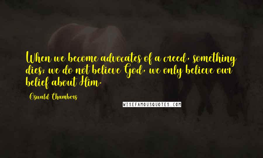 Oswald Chambers Quotes: When we become advocates of a creed, something dies; we do not believe God, we only believe our belief about Him.