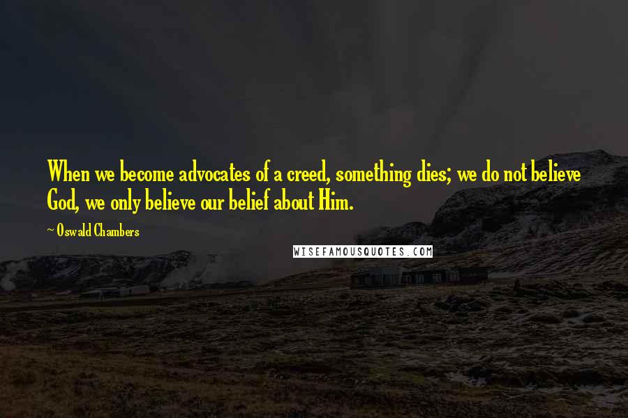 Oswald Chambers Quotes: When we become advocates of a creed, something dies; we do not believe God, we only believe our belief about Him.