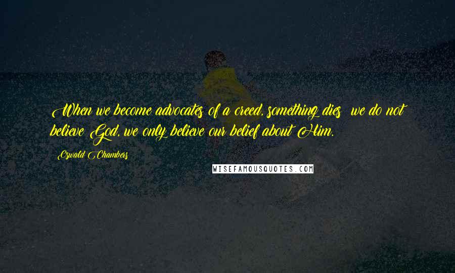 Oswald Chambers Quotes: When we become advocates of a creed, something dies; we do not believe God, we only believe our belief about Him.