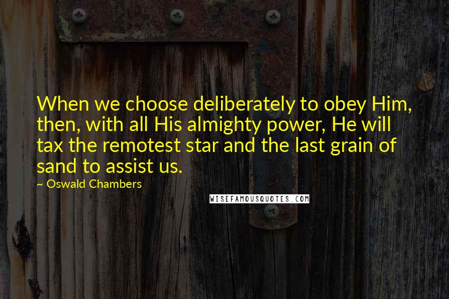 Oswald Chambers Quotes: When we choose deliberately to obey Him, then, with all His almighty power, He will tax the remotest star and the last grain of sand to assist us.