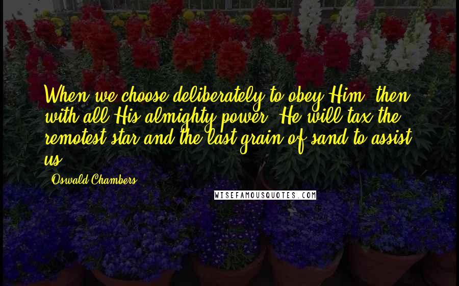 Oswald Chambers Quotes: When we choose deliberately to obey Him, then, with all His almighty power, He will tax the remotest star and the last grain of sand to assist us.