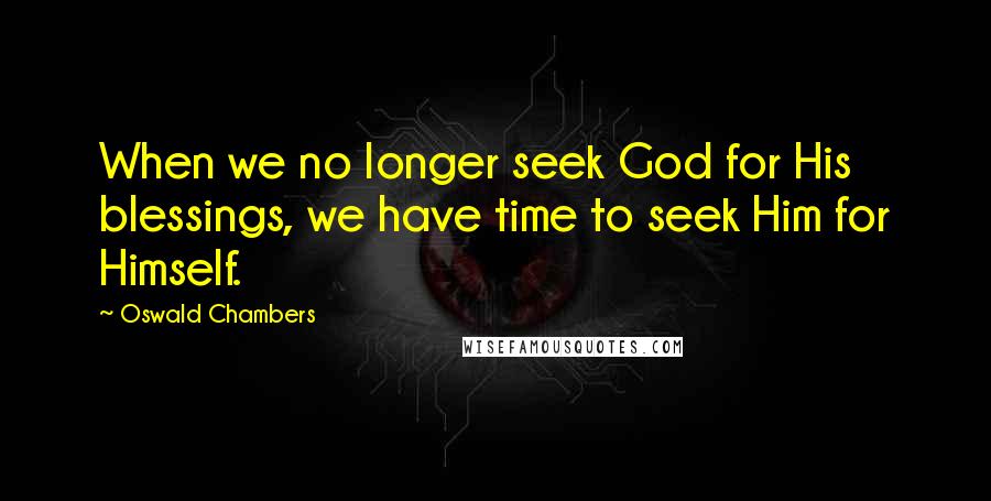 Oswald Chambers Quotes: When we no longer seek God for His blessings, we have time to seek Him for Himself.