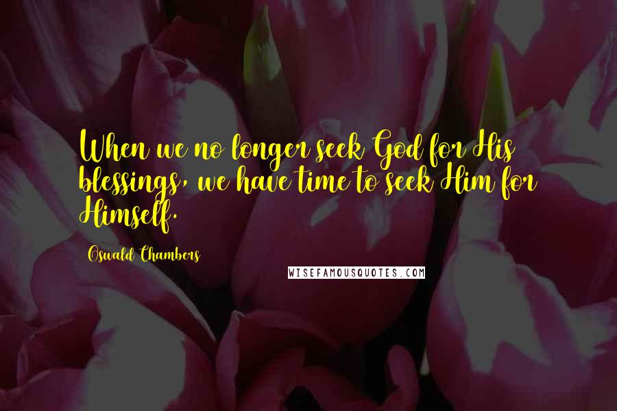 Oswald Chambers Quotes: When we no longer seek God for His blessings, we have time to seek Him for Himself.