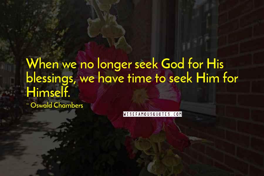 Oswald Chambers Quotes: When we no longer seek God for His blessings, we have time to seek Him for Himself.