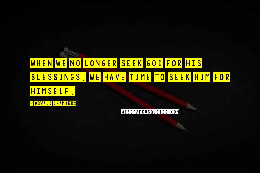 Oswald Chambers Quotes: When we no longer seek God for His blessings, we have time to seek Him for Himself.