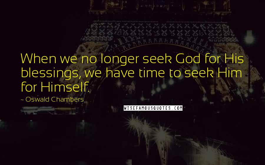 Oswald Chambers Quotes: When we no longer seek God for His blessings, we have time to seek Him for Himself.