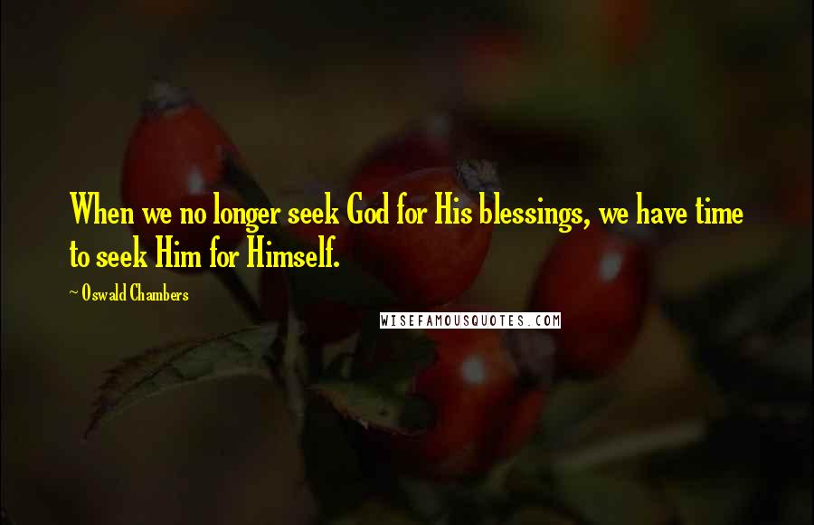 Oswald Chambers Quotes: When we no longer seek God for His blessings, we have time to seek Him for Himself.