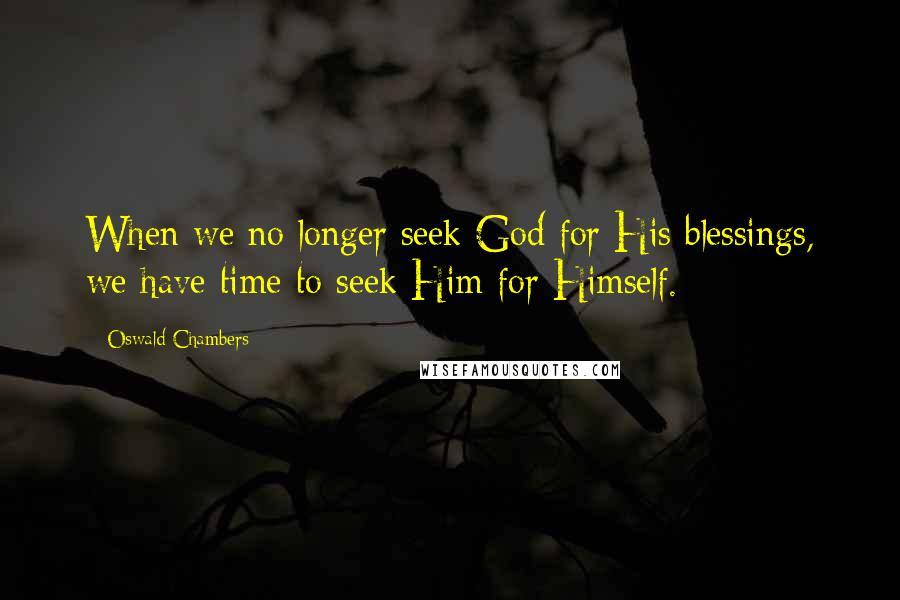 Oswald Chambers Quotes: When we no longer seek God for His blessings, we have time to seek Him for Himself.