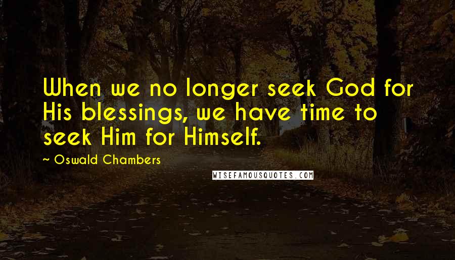 Oswald Chambers Quotes: When we no longer seek God for His blessings, we have time to seek Him for Himself.