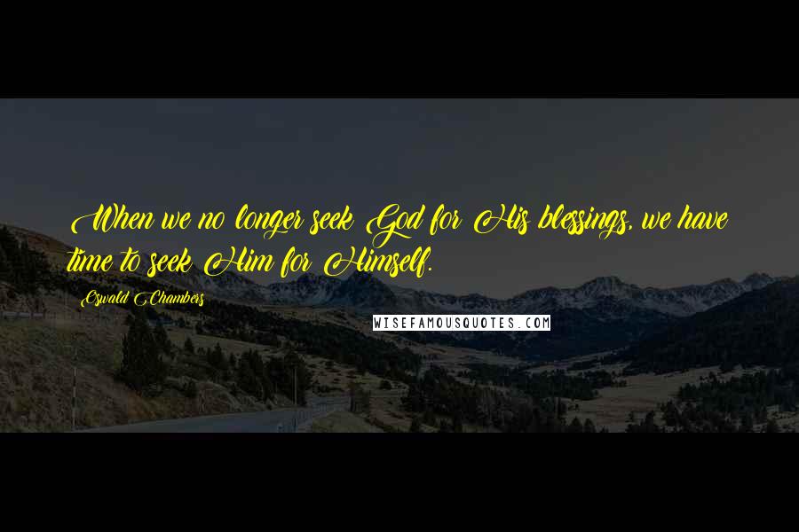 Oswald Chambers Quotes: When we no longer seek God for His blessings, we have time to seek Him for Himself.