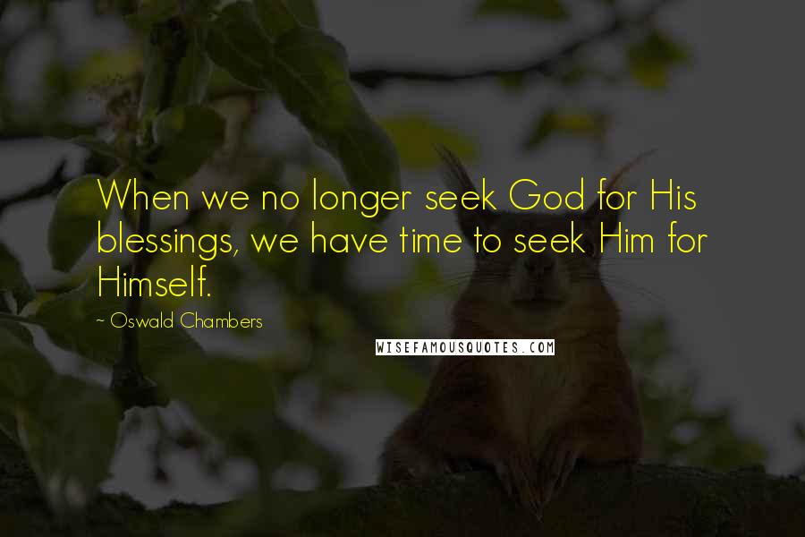 Oswald Chambers Quotes: When we no longer seek God for His blessings, we have time to seek Him for Himself.
