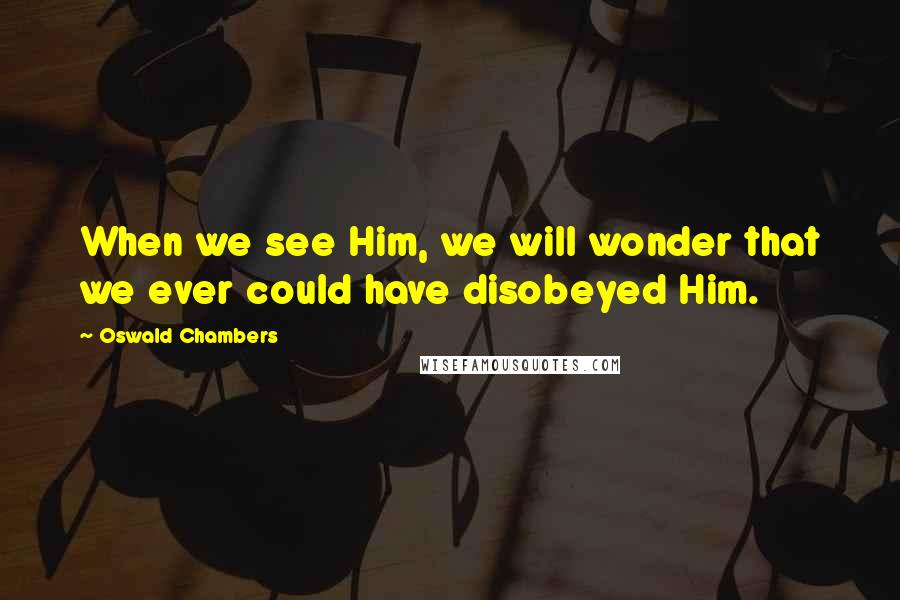 Oswald Chambers Quotes: When we see Him, we will wonder that we ever could have disobeyed Him.