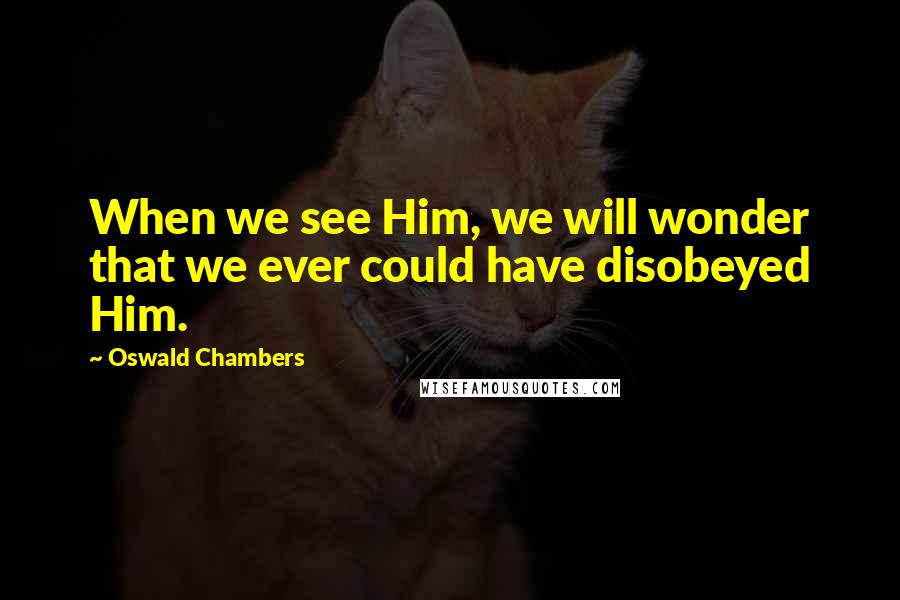 Oswald Chambers Quotes: When we see Him, we will wonder that we ever could have disobeyed Him.