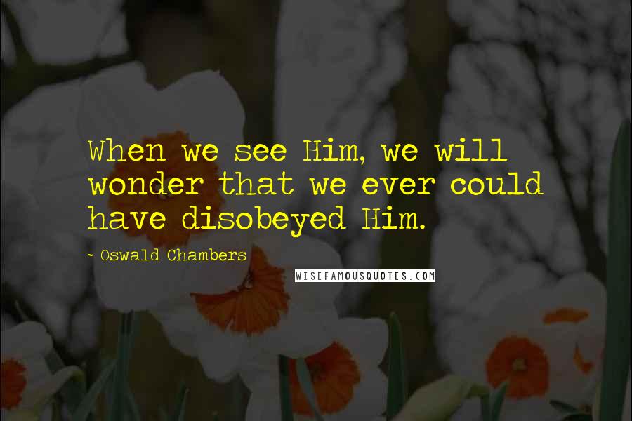 Oswald Chambers Quotes: When we see Him, we will wonder that we ever could have disobeyed Him.