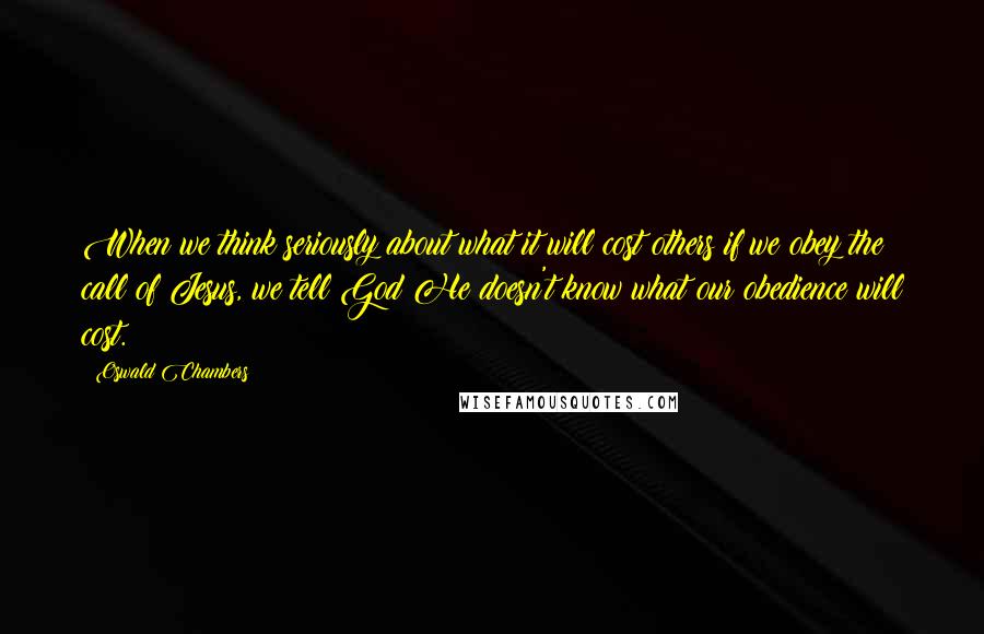 Oswald Chambers Quotes: When we think seriously about what it will cost others if we obey the call of Jesus, we tell God He doesn't know what our obedience will cost.