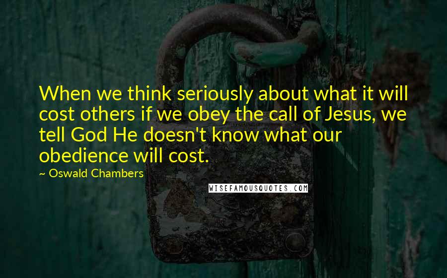 Oswald Chambers Quotes: When we think seriously about what it will cost others if we obey the call of Jesus, we tell God He doesn't know what our obedience will cost.