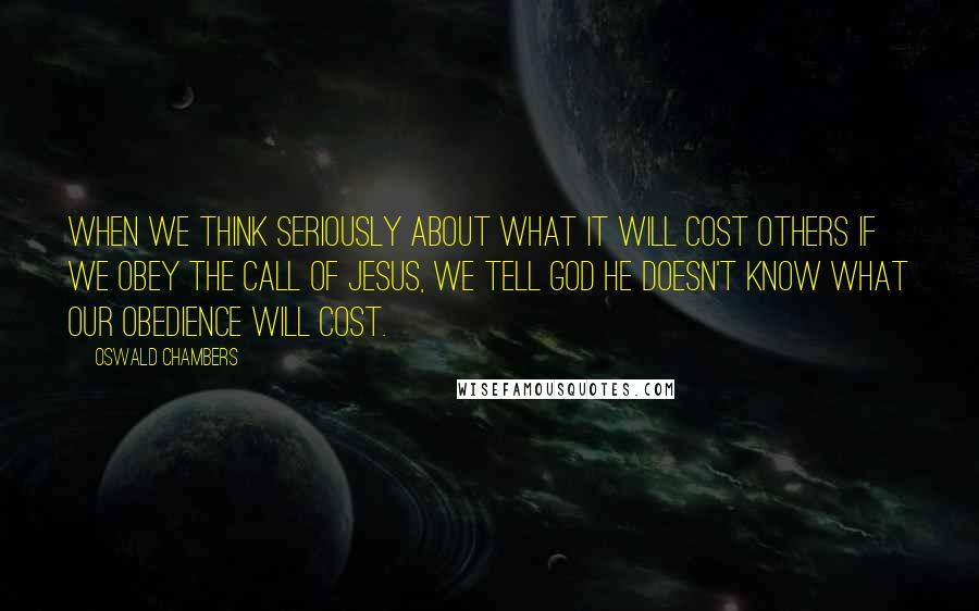 Oswald Chambers Quotes: When we think seriously about what it will cost others if we obey the call of Jesus, we tell God He doesn't know what our obedience will cost.