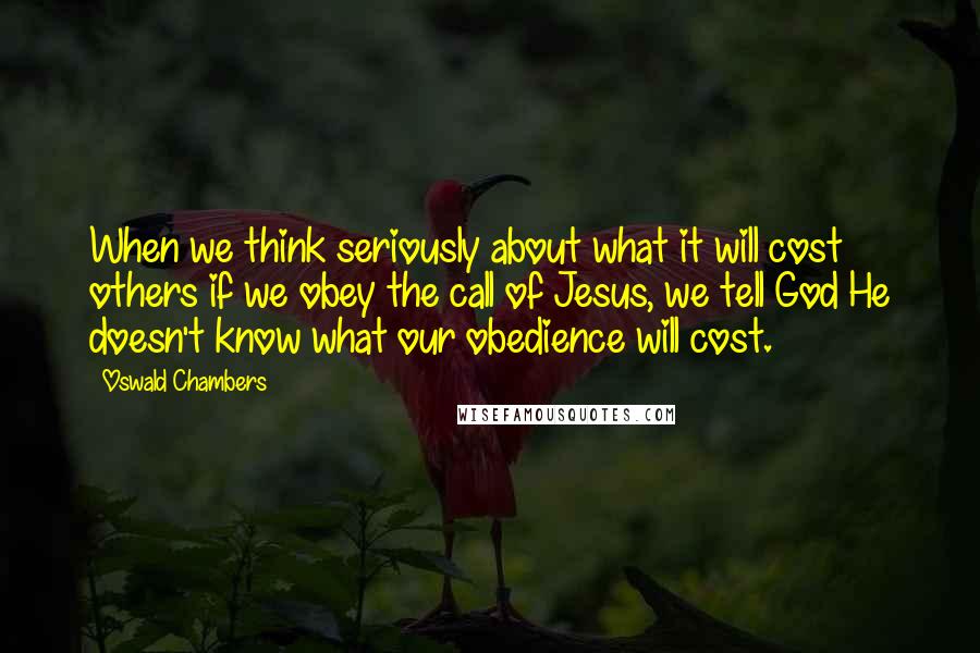 Oswald Chambers Quotes: When we think seriously about what it will cost others if we obey the call of Jesus, we tell God He doesn't know what our obedience will cost.