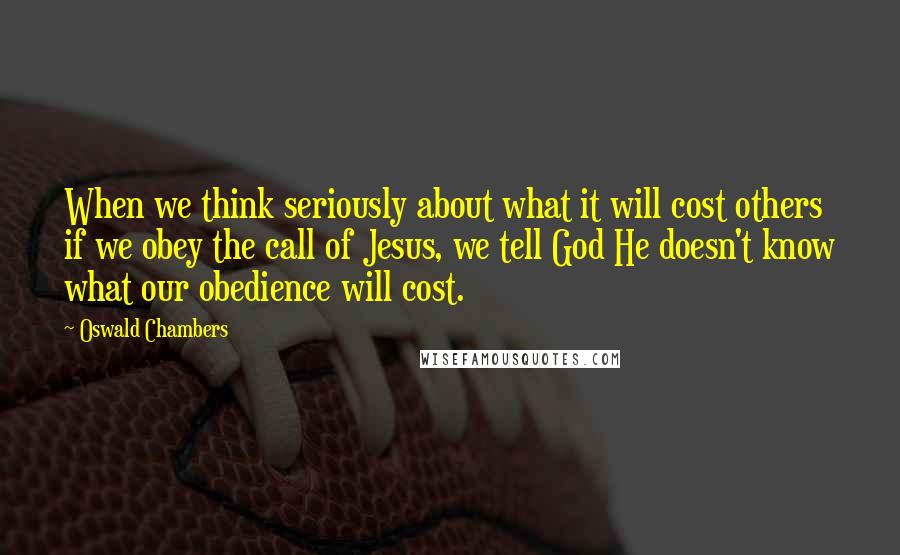 Oswald Chambers Quotes: When we think seriously about what it will cost others if we obey the call of Jesus, we tell God He doesn't know what our obedience will cost.