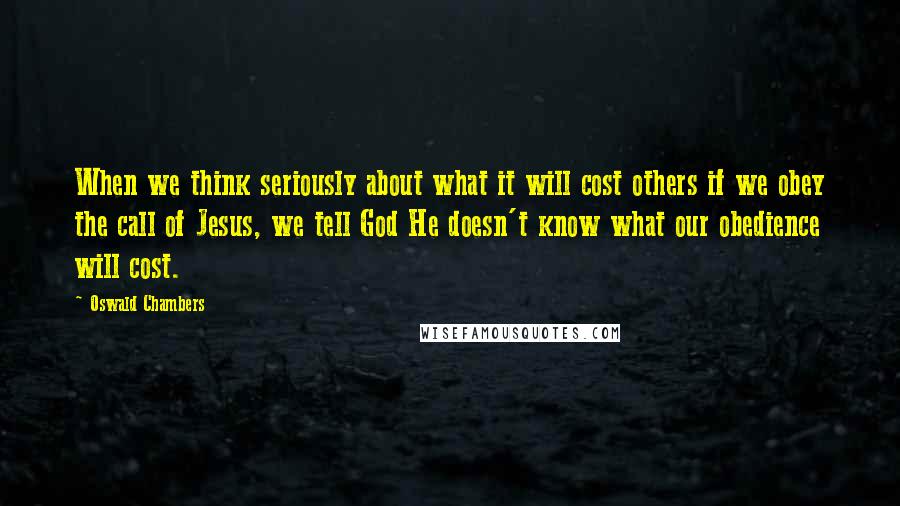 Oswald Chambers Quotes: When we think seriously about what it will cost others if we obey the call of Jesus, we tell God He doesn't know what our obedience will cost.