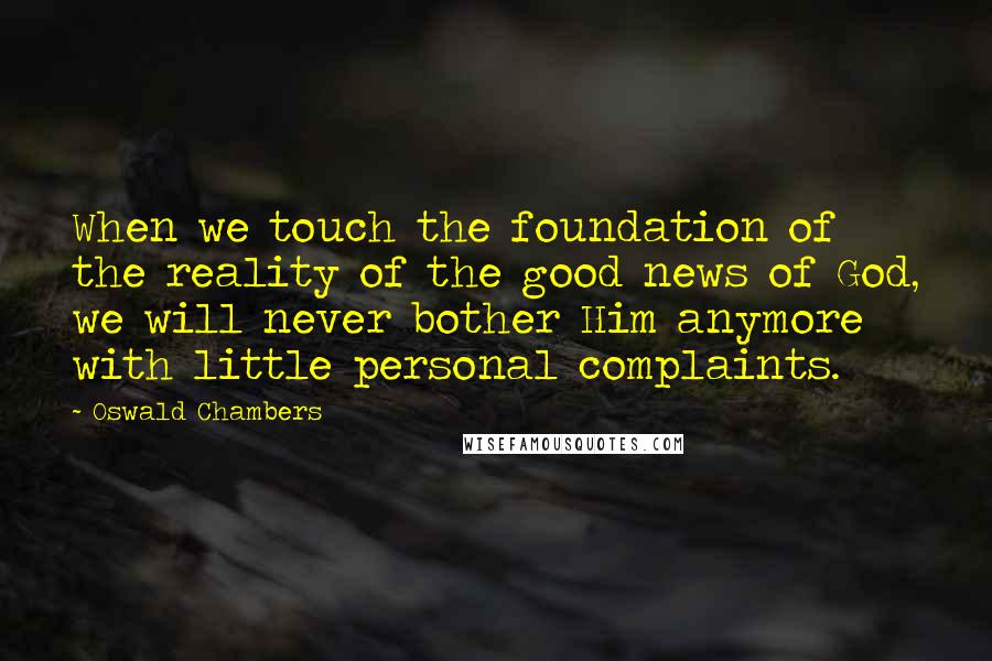 Oswald Chambers Quotes: When we touch the foundation of the reality of the good news of God, we will never bother Him anymore with little personal complaints.
