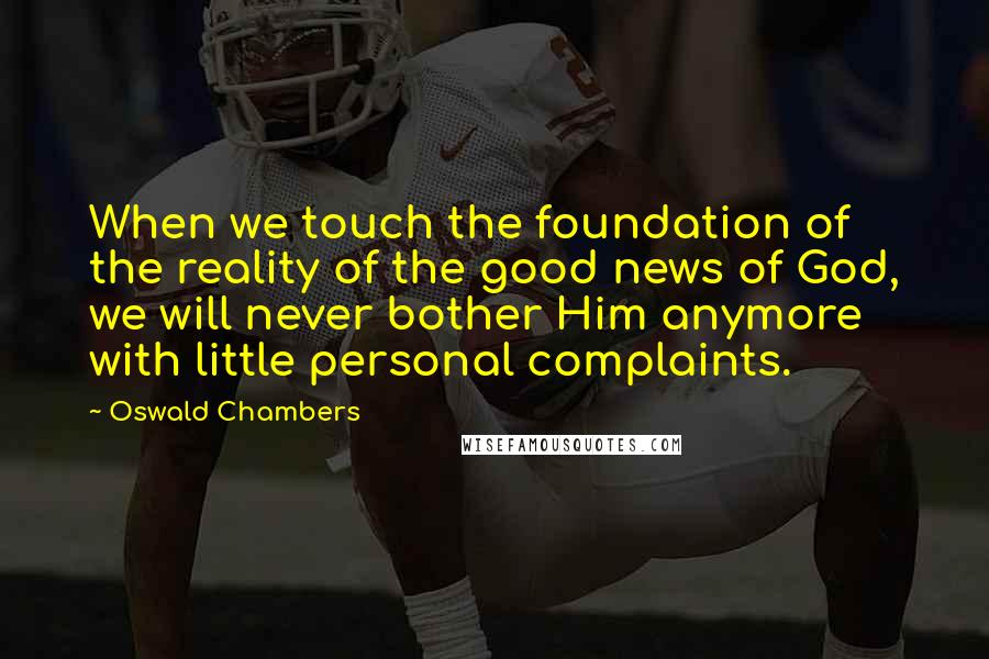 Oswald Chambers Quotes: When we touch the foundation of the reality of the good news of God, we will never bother Him anymore with little personal complaints.