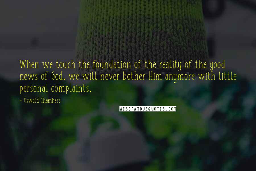 Oswald Chambers Quotes: When we touch the foundation of the reality of the good news of God, we will never bother Him anymore with little personal complaints.