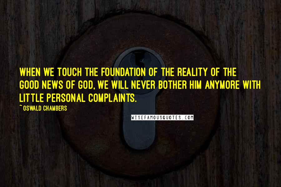 Oswald Chambers Quotes: When we touch the foundation of the reality of the good news of God, we will never bother Him anymore with little personal complaints.