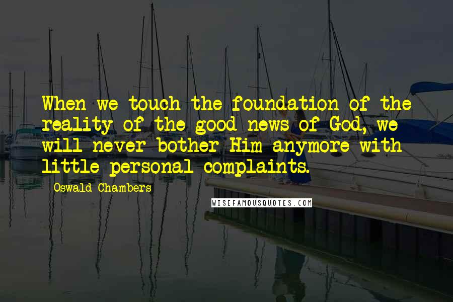 Oswald Chambers Quotes: When we touch the foundation of the reality of the good news of God, we will never bother Him anymore with little personal complaints.