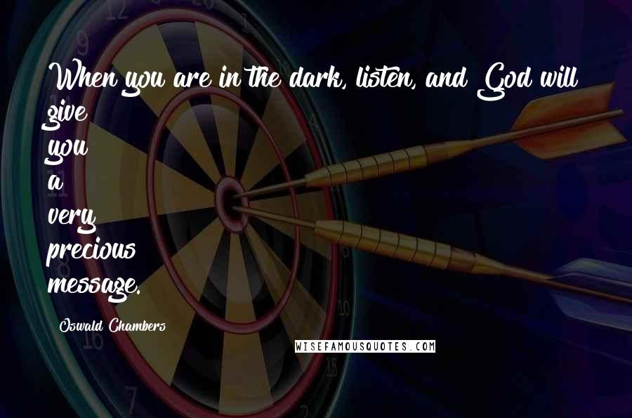 Oswald Chambers Quotes: When you are in the dark, listen, and God will give you a very precious message.