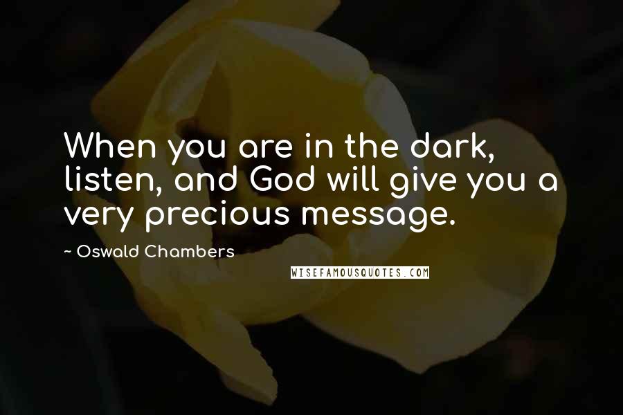 Oswald Chambers Quotes: When you are in the dark, listen, and God will give you a very precious message.