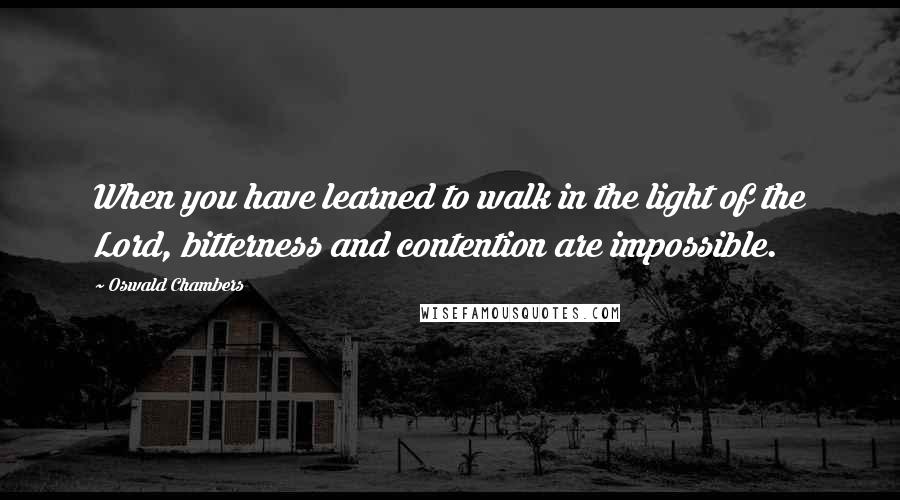 Oswald Chambers Quotes: When you have learned to walk in the light of the Lord, bitterness and contention are impossible.