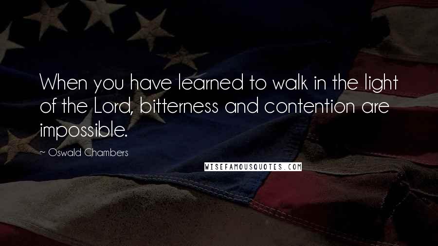 Oswald Chambers Quotes: When you have learned to walk in the light of the Lord, bitterness and contention are impossible.