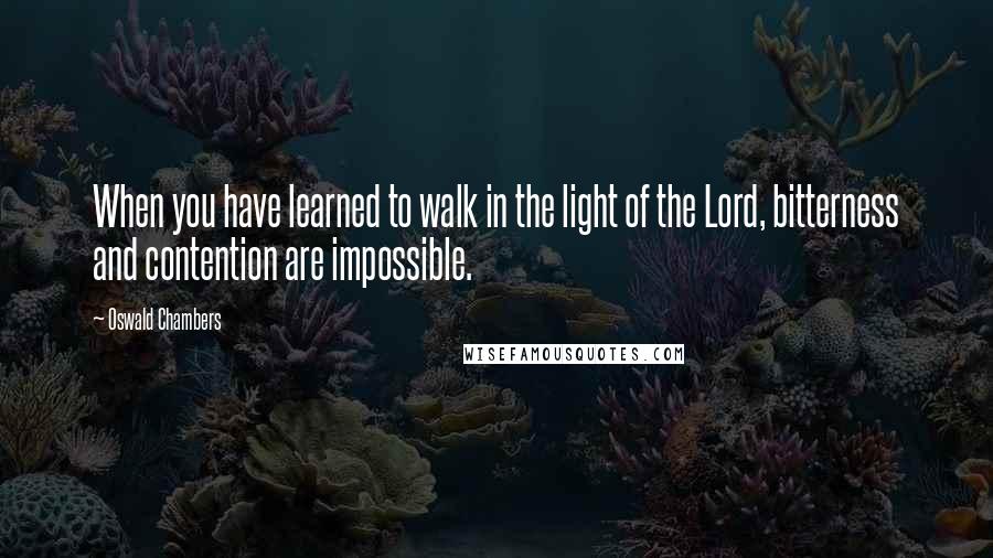 Oswald Chambers Quotes: When you have learned to walk in the light of the Lord, bitterness and contention are impossible.