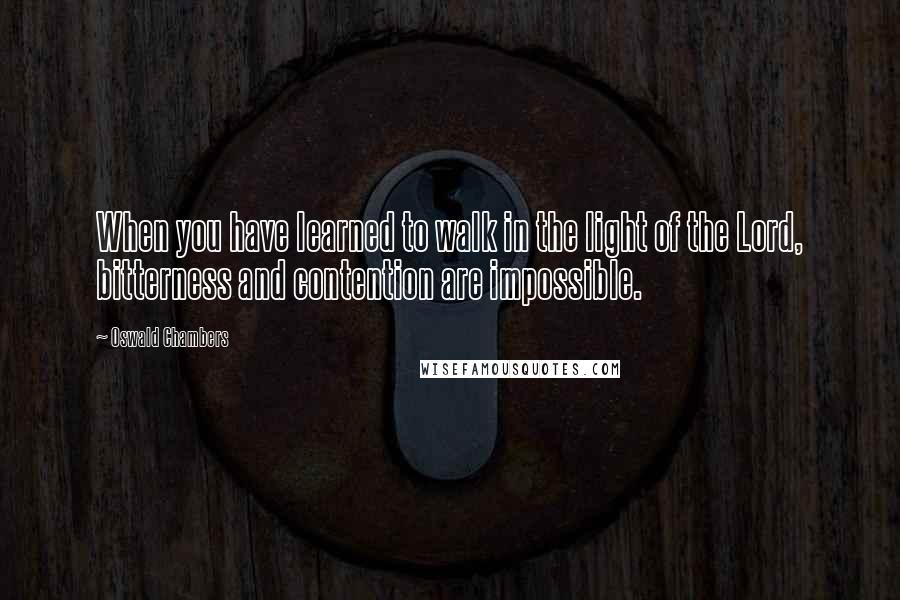 Oswald Chambers Quotes: When you have learned to walk in the light of the Lord, bitterness and contention are impossible.