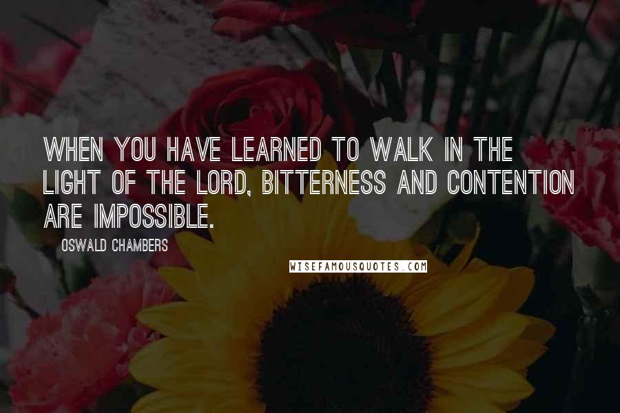 Oswald Chambers Quotes: When you have learned to walk in the light of the Lord, bitterness and contention are impossible.